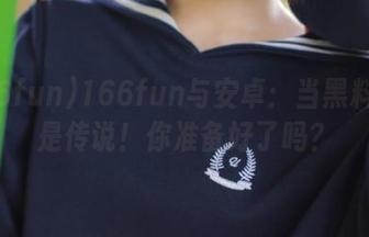 166fun与安卓：当黑料不再是传说！你准备好了吗？