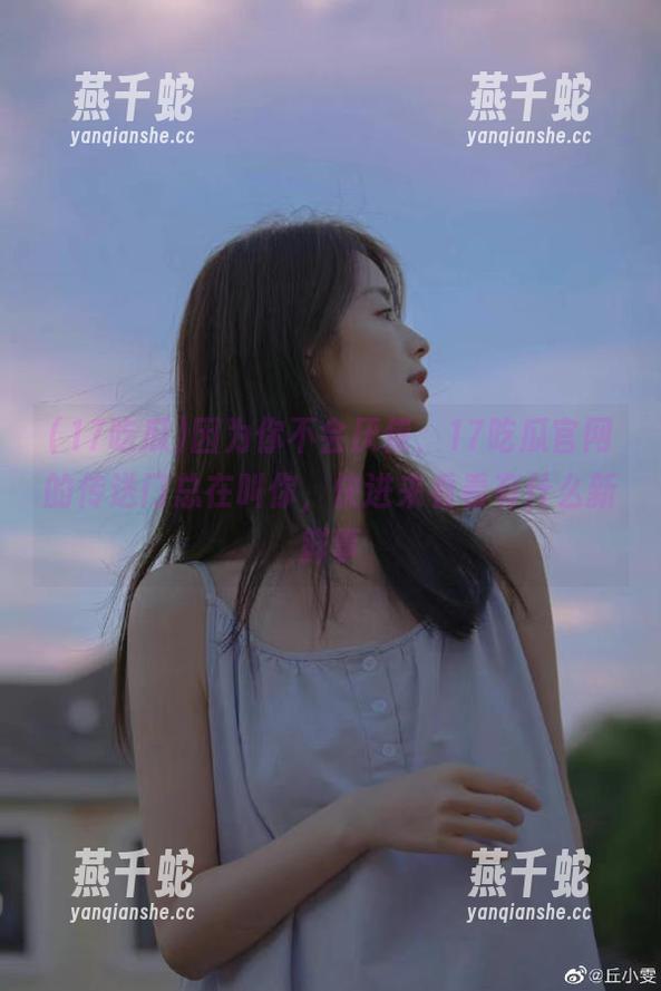 17吃瓜 因为你不会厌倦,17吃瓜官网的传送门总在叫你,快进来看看有什么新鲜事