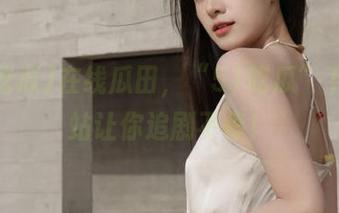 在线瓜田，“51吃瓜”下载网站让你追剧不停！