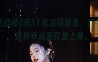 来51吃瓜网登录，在线喂瓜，这种养成系真是上瘾。