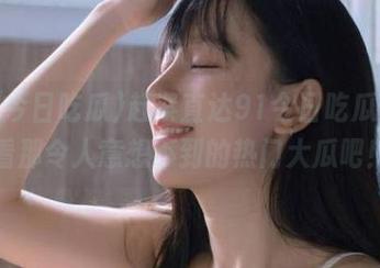 赶紧直达91今日吃瓜，看看那令人意想不到的热门大瓜吧！