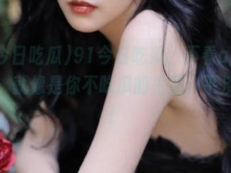 91今日吃瓜：不看app就上班，就像是你不吃瓜的生活，平淡无味！