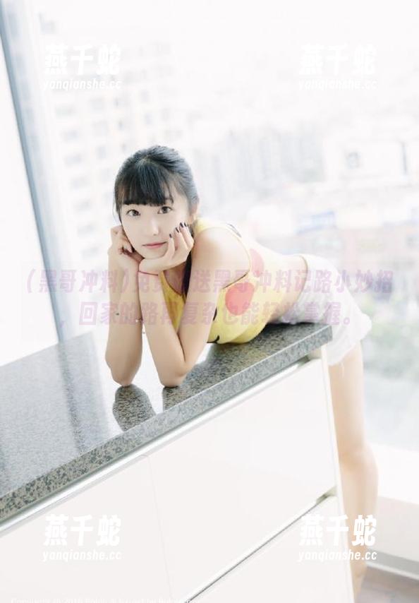 黑哥冲料 免费赠送黑哥冲料记路小妙招,回家的路再复杂也能轻松掌握。