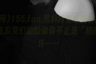 155.fun.黑料网安卓授权疯狂打折，吃瓜党们的的确确不止是“稍微”的坏……