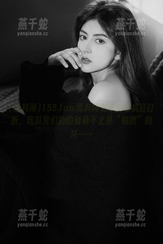 155.fun.黑料网安卓授权疯狂打折，吃瓜党们的的确确不止是“稍微”的坏……