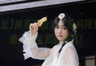 捧着我的瓜，黑料网址入口就像无限宝藏的钥匙！