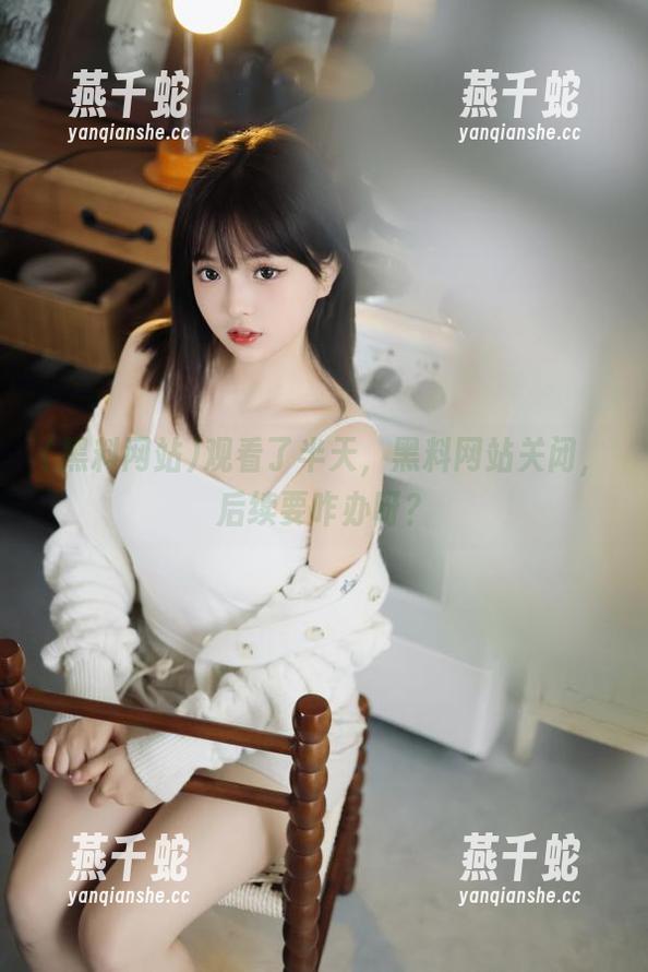 黑料网站 观看了半天,黑料网站关闭,后续要咋办呀?