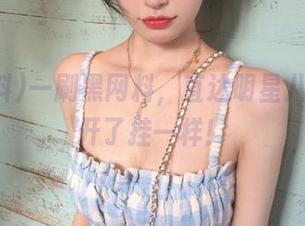 一刷黑网料，直达明星八卦，像开了挂一样！